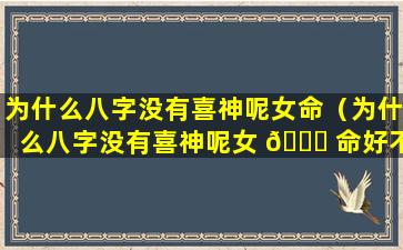 为什么八字没有喜神呢女命（为什么八字没有喜神呢女 🐎 命好不好）